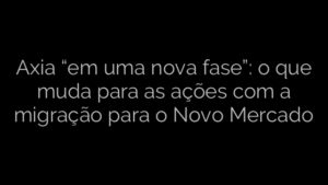 ​Axia “em uma nova fase”: o que muda para as ações com a migração para o Novo Mercado 